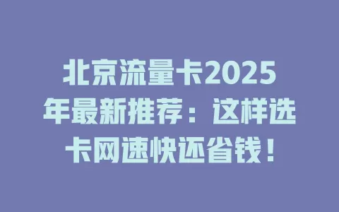 北京流量卡2025年最新推荐：这样选卡网速快还省钱！