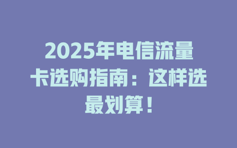 2025年电信流量卡选购指南：这样选最划算！