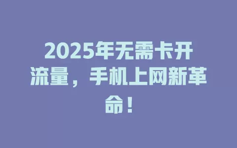 2025年无需卡开流量，手机上网新革命！