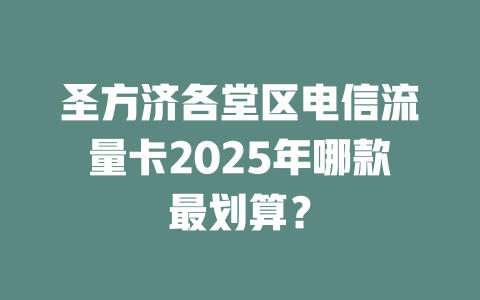 圣方济各堂区电信流量卡2025年哪款最划算？