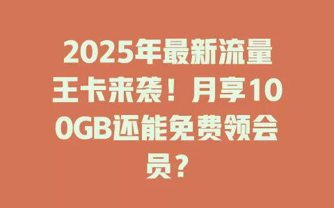 2025年最新流量王卡来袭！月享100GB还能免费领会员？