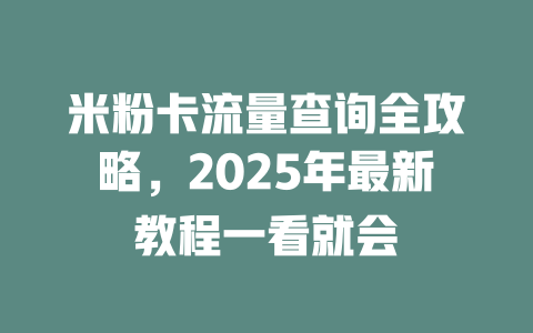 米粉卡流量查询全攻略，2025年最新教程一看就会