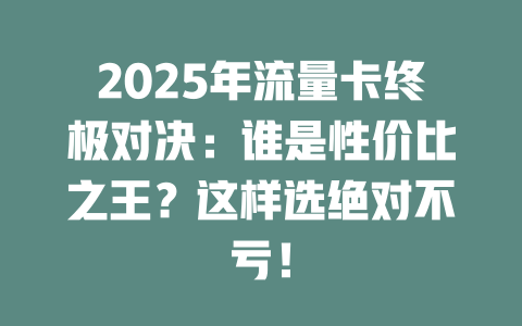 2025年流量卡终极对决：谁是性价比之王？这样选绝对不亏！