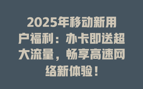 2025年移动新用户福利：办卡即送超大流量，畅享高速网络新体验！