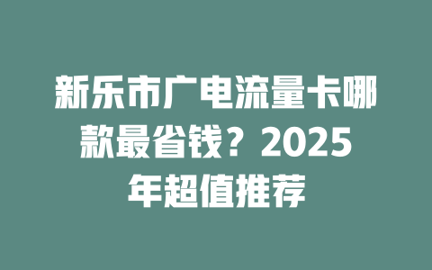 新乐市广电流量卡哪款最省钱？2025年超值推荐