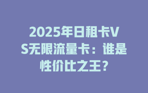 2025年日租卡VS无限流量卡：谁是性价比之王？