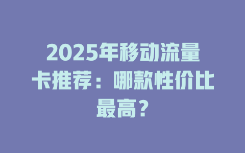 2025年移动流量卡推荐：哪款性价比最高？