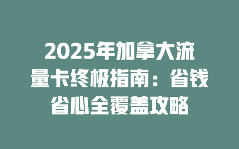 2025年加拿大流量卡终极指南：省钱省心全覆盖攻略