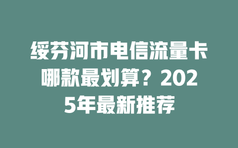 绥芬河市电信流量卡哪款最划算？2025年最新推荐