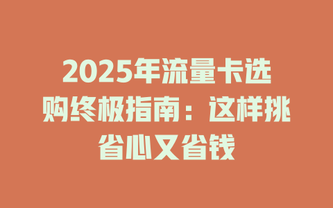 2025年流量卡选购终极指南：这样挑省心又省钱