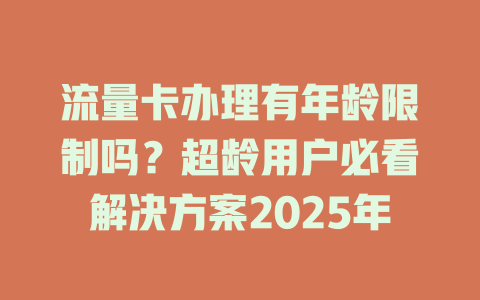 流量卡办理有年龄限制吗？超龄用户必看解决方案2025年