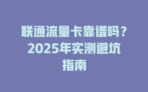 联通流量卡靠谱吗？2025年实测避坑指南