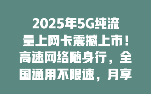2025年5G纯流量上网卡震撼上市！高速网络随身行，全国通用不限速，月享百G仅需几十元！