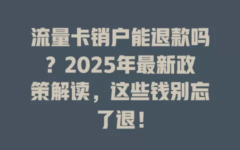 流量卡销户能退款吗？2025年最新政策解读，这些钱别忘了退！