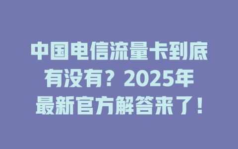 中国电信流量卡到底有没有？2025年最新官方解答来了！
