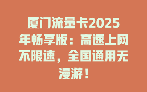 厦门流量卡2025年畅享版：高速上网不限速，全国通用无漫游！