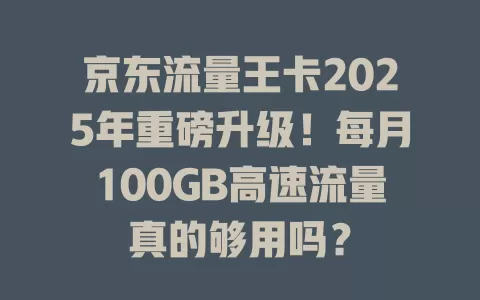 京东流量王卡2025年重磅升级！每月100GB高速流量真的够用吗？
