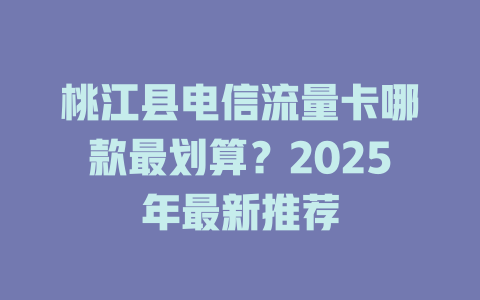 桃江县电信流量卡哪款最划算？2025年最新推荐