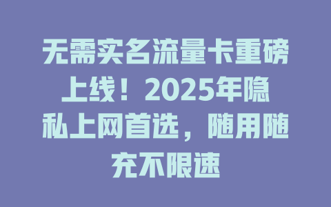 无需实名流量卡重磅上线！2025年隐私上网首选，随用随充不限速