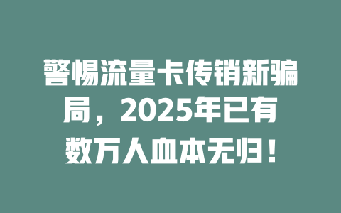 警惕流量卡传销新骗局，2025年已有数万人血本无归！