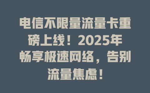 电信不限量流量卡重磅上线！2025年畅享极速网络，告别流量焦虑！