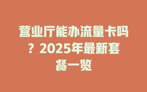 营业厅能办流量卡吗？2025年最新套餐一览