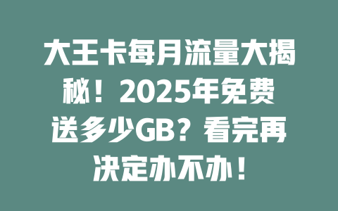 大王卡每月流量大揭秘！2025年免费送多少GB？看完再决定办不办！