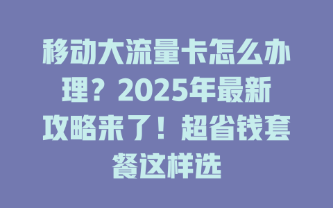 移动大流量卡怎么办理？2025年最新攻略来了！超省钱套餐这样选
