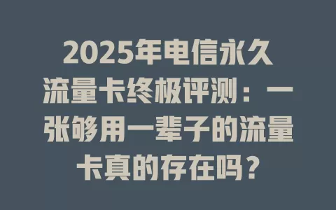 2025年电信永久流量卡终极评测：一张够用一辈子的流量卡真的存在吗？