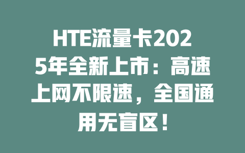 HTE流量卡2025年全新上市：高速上网不限速，全国通用无盲区！