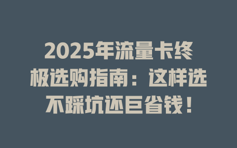 2025年流量卡终极选购指南：这样选不踩坑还巨省钱！