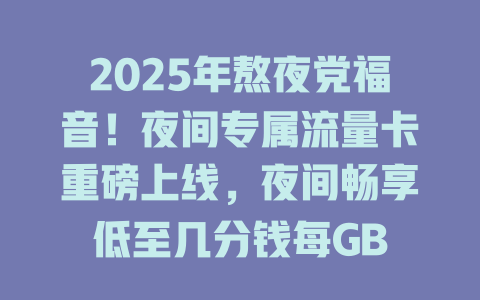 2025年熬夜党福音！夜间专属流量卡重磅上线，夜间畅享低至几分钱每GB
