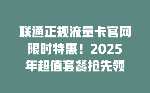 联通正规流量卡官网限时特惠！2025年超值套餐抢先领