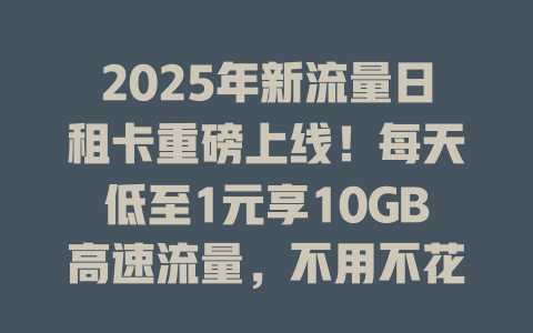 2025年新流量日租卡重磅上线！每天低至1元享10GB高速流量，不用不花钱！