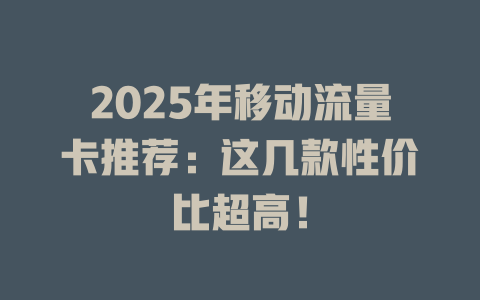 2025年移动流量卡推荐：这几款性价比超高！