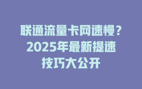 联通流量卡网速慢？2025年最新提速技巧大公开