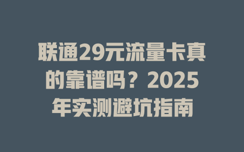 联通29元流量卡真的靠谱吗？2025年实测避坑指南