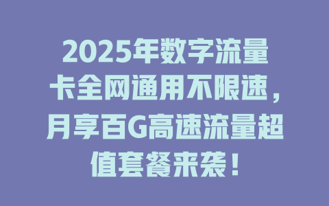 2025年数字流量卡全网通用不限速，月享百G高速流量超值套餐来袭！