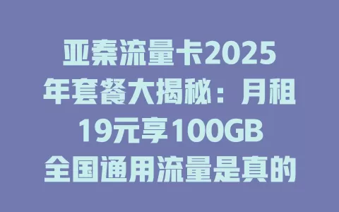 亚秦流量卡2025年套餐大揭秘：月租19元享100GB全国通用流量是真的吗？