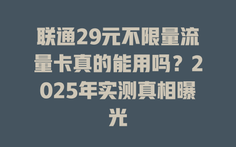联通29元不限量流量卡真的能用吗？2025年实测真相曝光