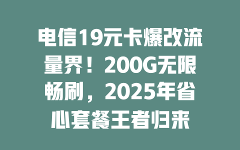 电信19元卡爆改流量界！200G无限畅刷，2025年省心套餐王者归来