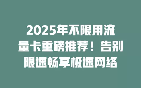 2025年不限用流量卡重磅推荐！告别限速畅享极速网络