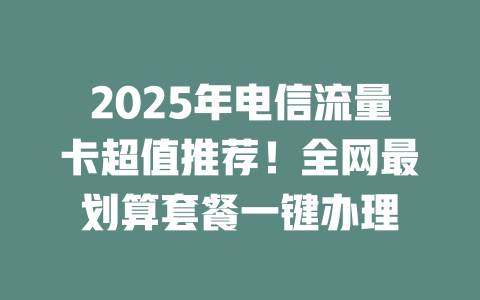 2025年电信流量卡超值推荐！全网最划算套餐一键办理