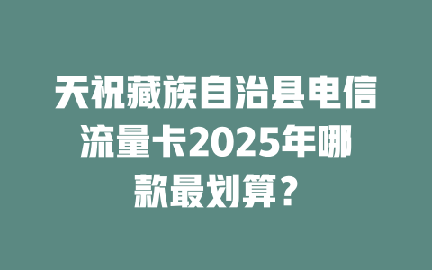 天祝藏族自治县电信流量卡2025年哪款最划算？
