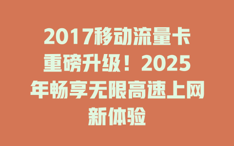 2017移动流量卡重磅升级！2025年畅享无限高速上网新体验