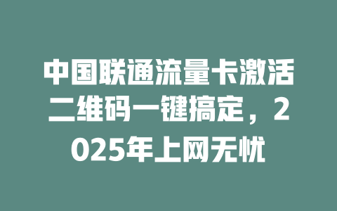 中国联通流量卡激活二维码一键搞定，2025年上网无忧