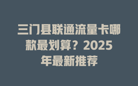 三门县联通流量卡哪款最划算？2025年最新推荐