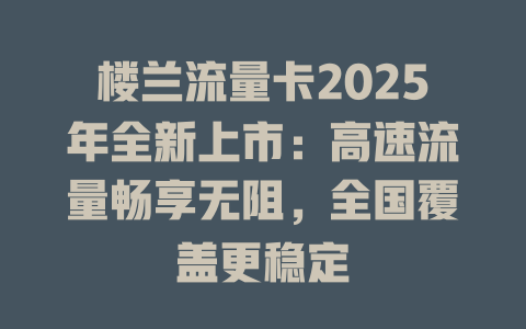 楼兰流量卡2025年全新上市：高速流量畅享无阻，全国覆盖更稳定