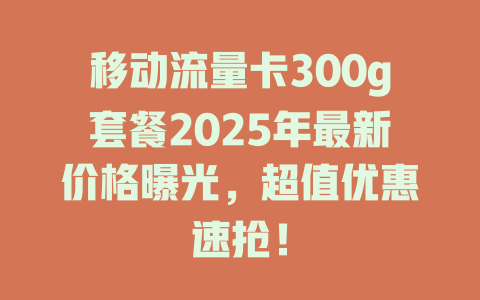 移动流量卡300g套餐2025年最新价格曝光，超值优惠速抢！