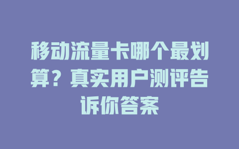 移动流量卡哪个最划算？真实用户测评告诉你答案